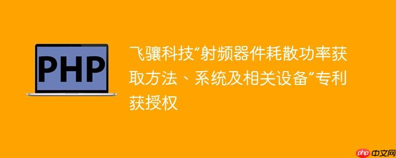 飞骧科技“射频器件耗散功率获取方法、系统及相关设备”专利获授权