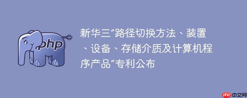 新华三“路径切换方法、装置、设备、存储介质及计算机程序产品”专利公布