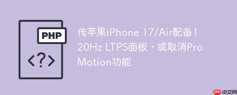 传苹果iphone 17/air配备120hz ltps面板，或取消promotion功能