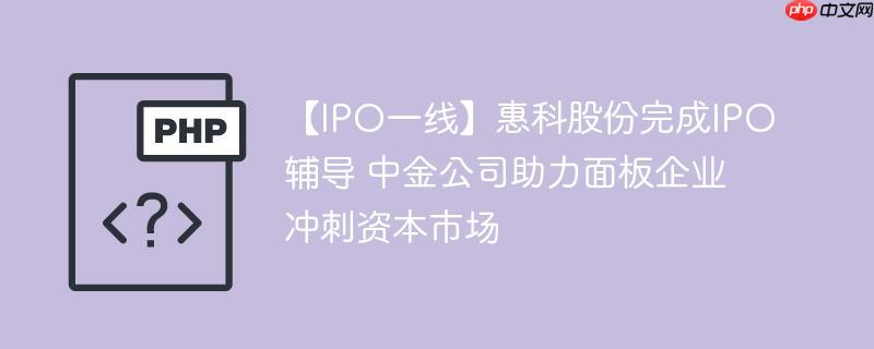 【ipo一线】惠科股份完成ipo辅导 中金公司助力面板企业冲刺资本市场