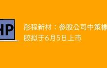 彤程新材：参股公司中策橡胶拟于6月5日上市