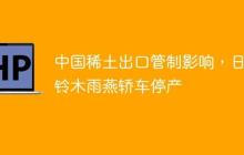 中国稀土出口管制影响，日本铃木雨燕轿车停产