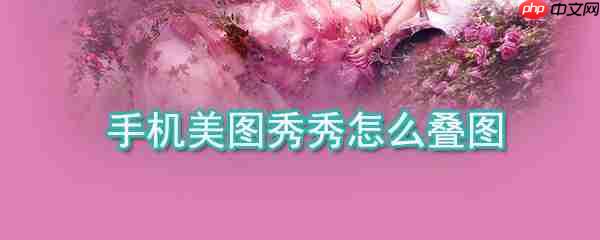 手机美图秀秀如何叠图_手机美图秀秀叠图方法详解