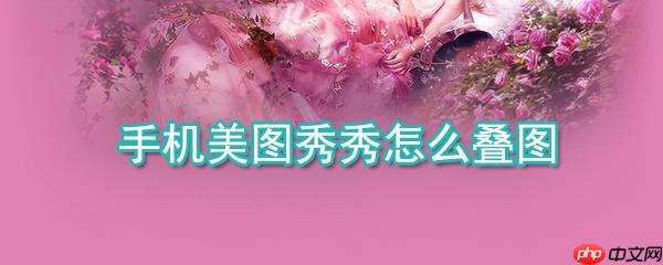 手机美图秀秀如何叠图_手机美图秀秀叠图方法详解