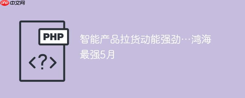 智能产品拉货动能强劲…鸿海最强5月