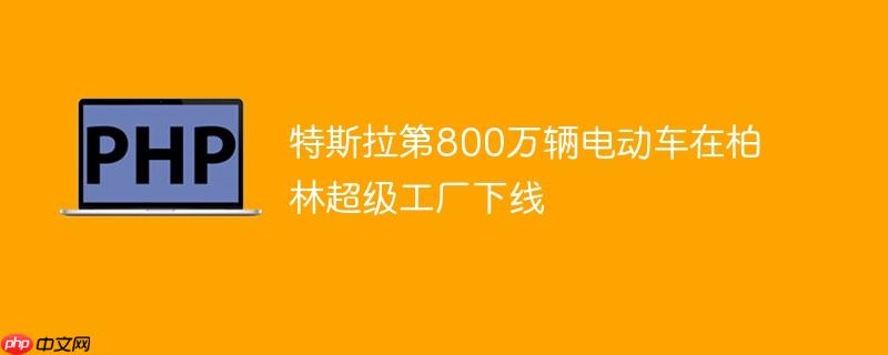 特斯拉第800万辆电动车在柏林超级工厂下线