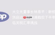 大立光董事长林恩平：新机备货启动，产能满载但下半年面临关税汇率挑战
