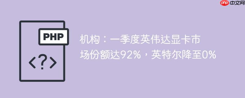 机构：一季度英伟达显卡市场份额达92%，英特尔降至0%