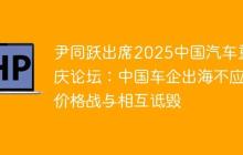 尹同跃出席2025中国汽车重庆论坛：中国车企出海不应价格战与相互诋毁