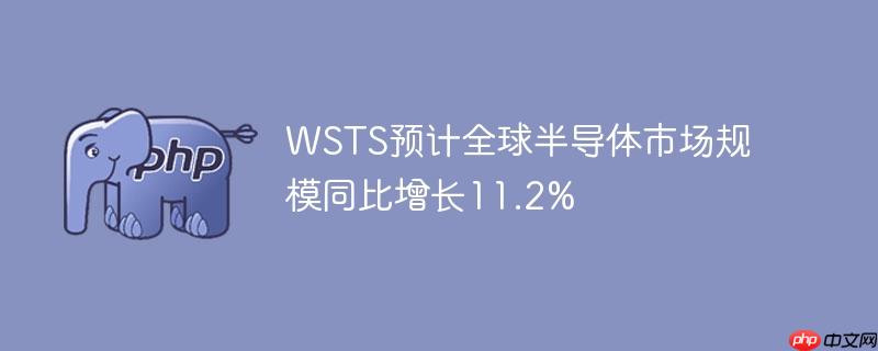 wsts预计全球半导体市场规模同比增长11.2%