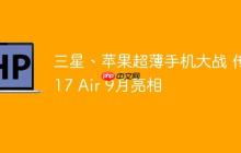 三星、苹果超薄手机大战 传i17 Air 9月亮相