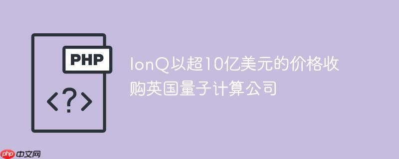 ionq以超10亿美元的价格收购英国量子计算公司