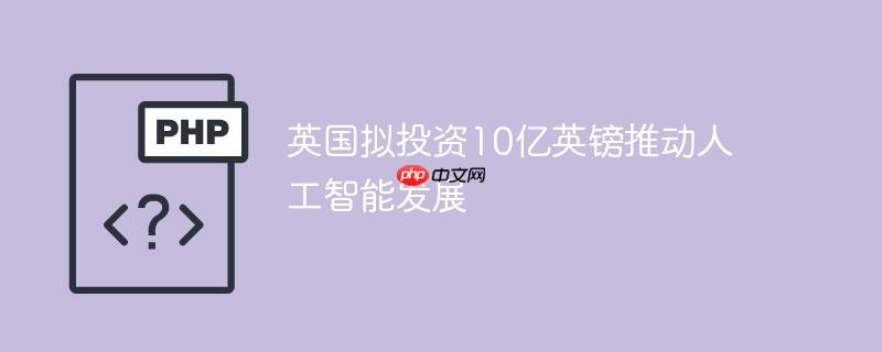 英国拟投资10亿英镑推动人工智能发展