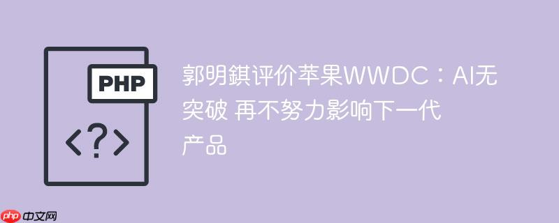 郭明錤评价苹果wwdc：ai无突破 再不努力影响下一代产品