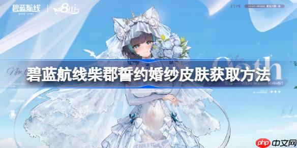 碧蓝航线柴郡誓约婚纱皮肤获取方法-碧蓝航线柴郡誓约婚纱皮肤怎么获取