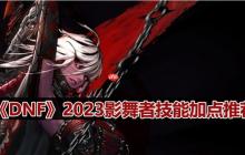 DNF110版本影舞者技能怎么加点-2023影舞者技能加点推荐