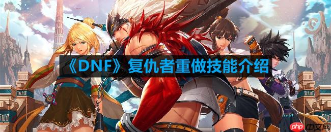 DNF复仇者重做技能是什么-复仇者重做技能介绍