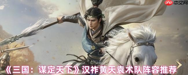 三国谋定天下汉祚黄天袁术最强阵容解析:铁三角制霸战场!