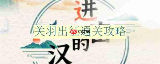 进击的汉字关羽出征怎么过-关羽出征通关攻略