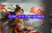 封神开天哪吒开荒配队指南：首充战神领衔，暴力输出横扫新手期