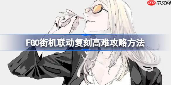 FGO街机联动复刻高难攻略方法-FGO街机联动复刻高难该怎么打