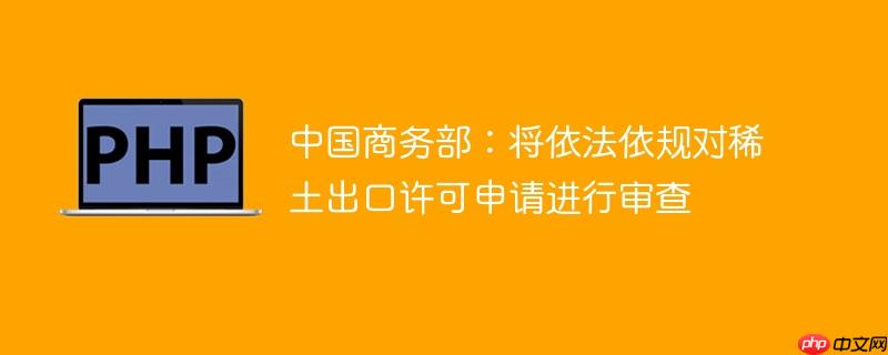 中国商务部：将依法依规对稀土出口许可申请进行审查