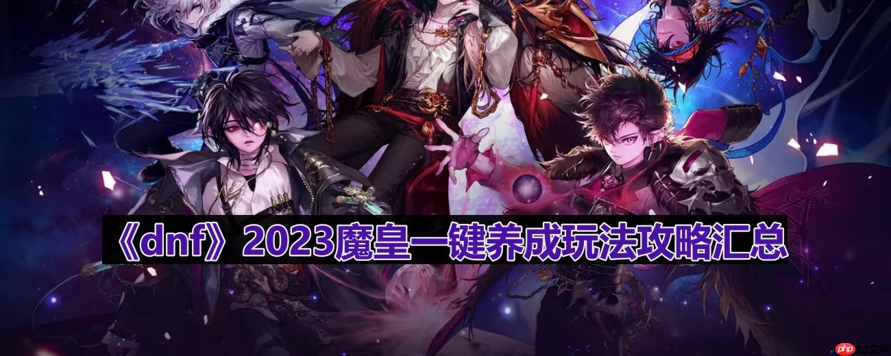 dnf110版本魔皇怎么玩-2023魔皇一键养成玩法攻略汇总