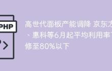 高世代面板产能调降 京东方、惠科等6月起平均利用率下修至80%以下