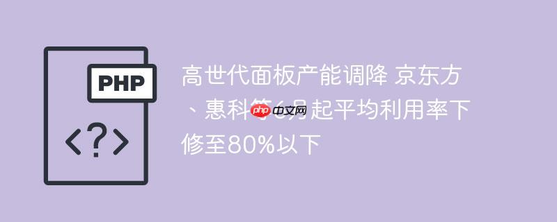 高世代面板产能调降 京东方、惠科等6月起平均利用率下修至80%以下