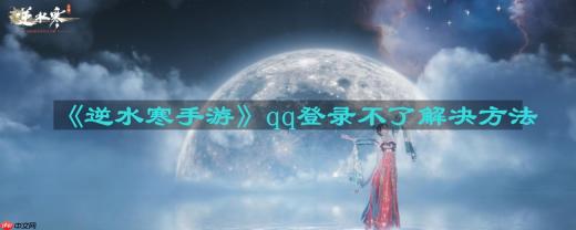 逆水寒手游qq登录不了怎么办-qq登录不了解决方法