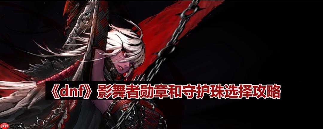 dnf110版本影舞者守护珠和勋章如何选择-影舞者勋章和守护珠选择攻略