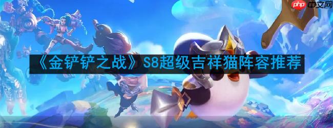 金铲铲之战超级吉祥猫怎么玩-S8超级吉祥猫阵容推荐