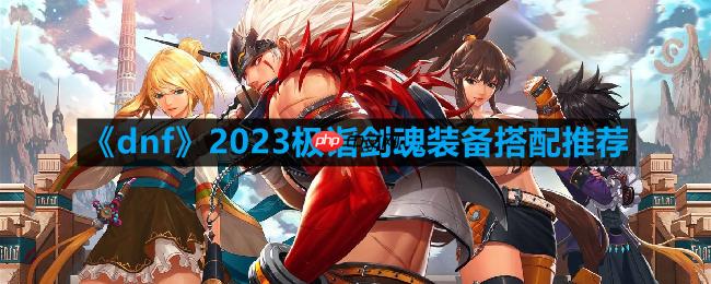 dnf剑魂110最强装备怎么搭配-2023极诣剑魂装备搭配推荐