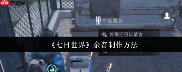七日世界余音功能深度解析:手把手教你打造专属社交印记