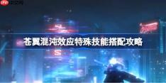 苍翼混沌效应特殊技能搭配攻略-苍翼混沌效应特殊技能怎么搭配