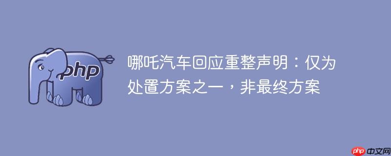 哪吒汽车回应重整声明：仅为处置方案之一，非最终方案