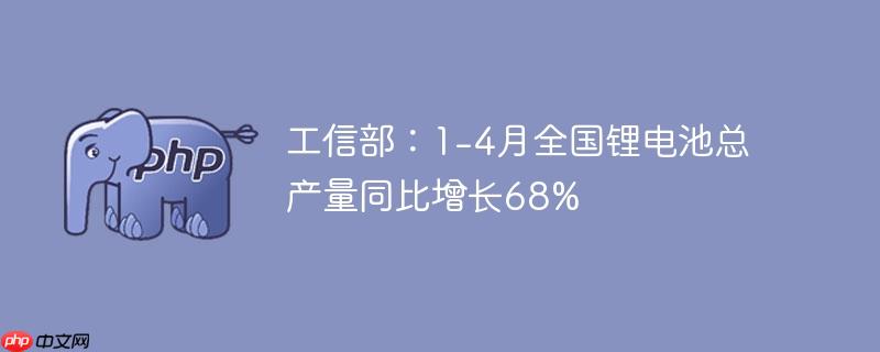 工信部：1-4月全国锂电池总产量同比增长68%