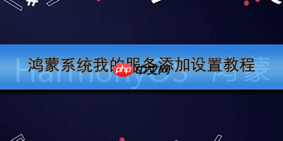 鸿蒙系统我的服务添加设置教程