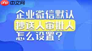 企业微信的抄送人和审批人都是什么