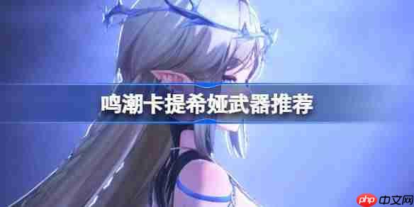 鸣潮卡提希娅武器怎么选-鸣潮卡提希娅武器推荐