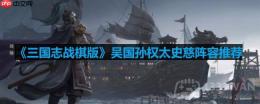 三国志战棋版吴国孙权太史慈怎么打-吴国孙权太史慈阵容推荐