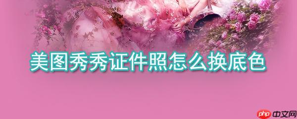 美图秀秀证件照如何换底色_美图秀秀证件照底色更换方法介绍