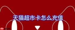 天猫超市卡怎么充值？天猫超市卡充值方法一览
