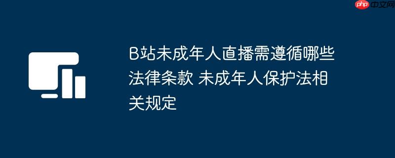 B站未成年人直播需遵循哪些法律条款 未成年人保护法相关规定