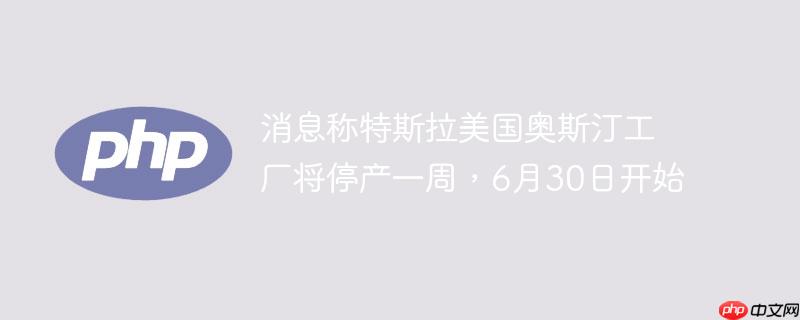 消息称特斯拉美国奥斯汀工厂将停产一周，6月30日开始