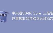 中兴通讯AIR Core  三级智能体重构业务体验与运维范式