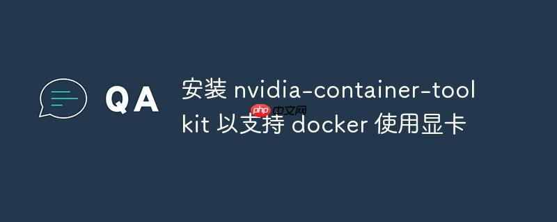 安装 nvidia-container-toolkit 以支持 docker 使用显卡
