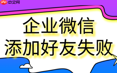 企业微信添加好友失败是什么原因？企业微信不能加好友怎么办？