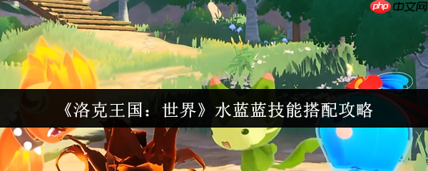 洛克王国水蓝蓝技能搭配全攻略：化身水系战神
