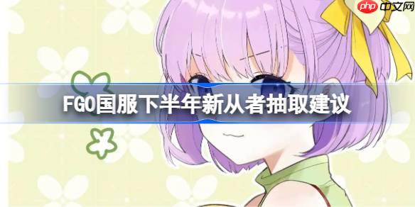 FGO国服下半年新从者要抽哪些呢-FGO国服下半年新从者抽取建议